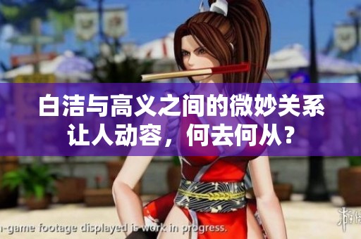 白洁与高义之间的微妙关系让人动容，何去何从？
