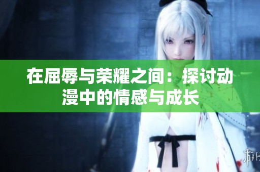 在屈辱与荣耀之间：探讨动漫中的情感与成长