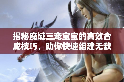 揭秘魔域三宠宝宝的高效合成技巧，助你快速组建无敌战队，轻松获取胜利！