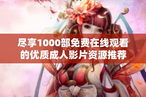 尽享1000部免费在线观看的优质成人影片资源推荐