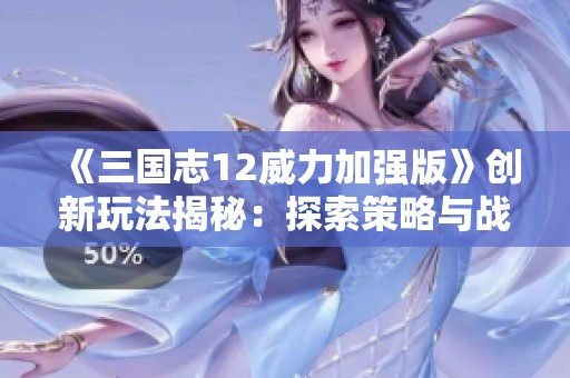 《三国志12威力加强版》创新玩法揭秘：探索策略与战术的完美结合之旅