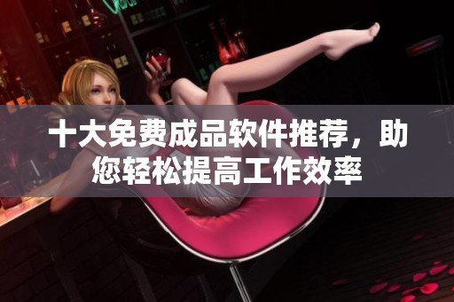 十大免费成品软件推荐，助您轻松提高工作效率