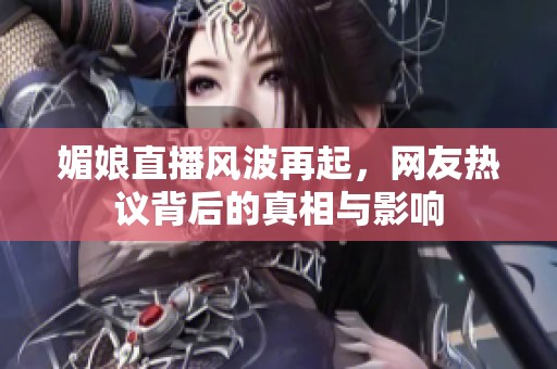媚娘直播风波再起，网友热议背后的真相与影响