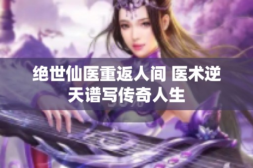 绝世仙医重返人间 医术逆天谱写传奇人生