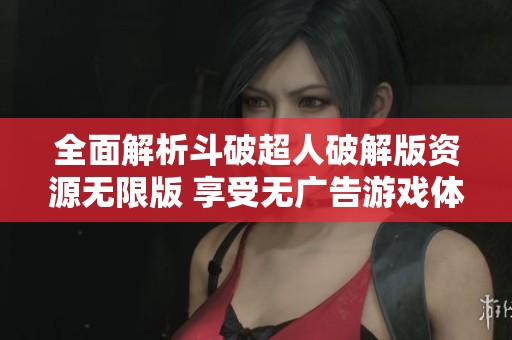 全面解析斗破超人破解版资源无限版 享受无广告游戏体验和丰富金币钻石礼包