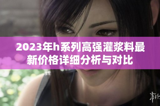 2023年h系列高强灌浆料最新价格详细分析与对比