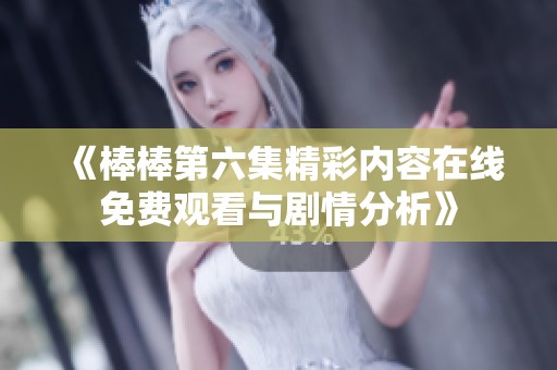 《棒棒第六集精彩内容在线免费观看与剧情分析》