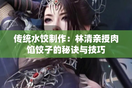 传统水饺制作：林清亲授肉馅饺子的秘诀与技巧