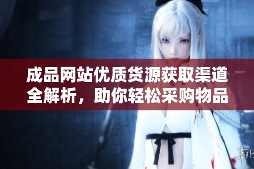 成品网站优质货源获取渠道全解析，助你轻松采购物品