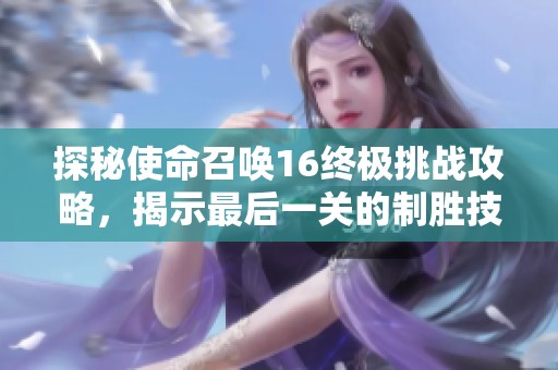 探秘使命召唤16终极挑战攻略，揭示最后一关的制胜技巧与战略分析
