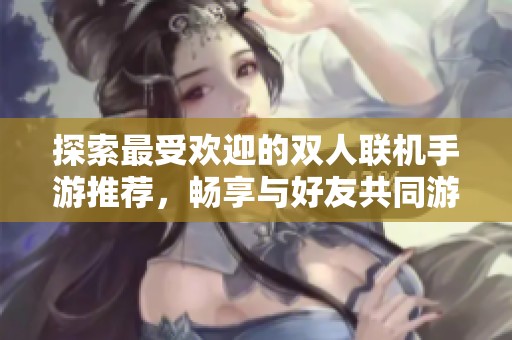 探索最受欢迎的双人联机手游推荐，畅享与好友共同游戏的乐趣