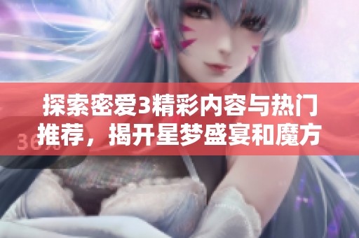 探索密爱3精彩内容与热门推荐，揭开星梦盛宴和魔方的神秘面纱