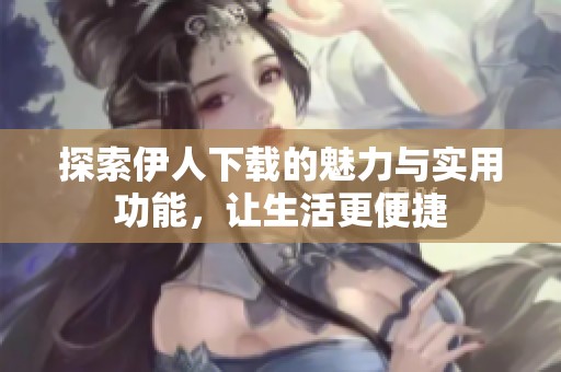 探索伊人下载的魅力与实用功能，让生活更便捷