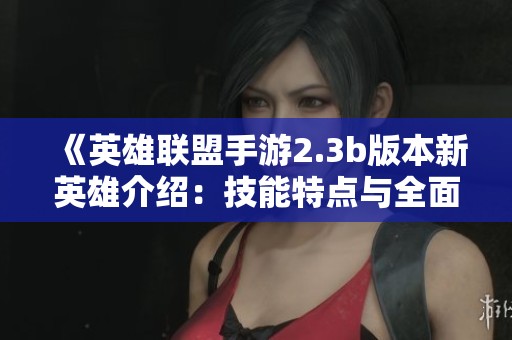 《英雄联盟手游2.3b版本新英雄介绍：技能特点与全面解析》