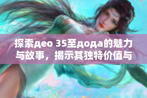 探索део 35至дода的魅力与故事，揭示其独特价值与吸引力