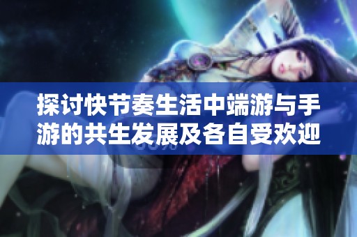 探讨快节奏生活中端游与手游的共生发展及各自受欢迎程度的变化分析