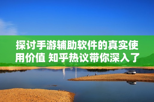 探讨手游辅助软件的真实使用价值 知乎热议带你深入了解玩家们的体验与看法