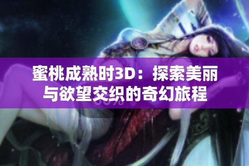 蜜桃成熟时3D：探索美丽与欲望交织的奇幻旅程