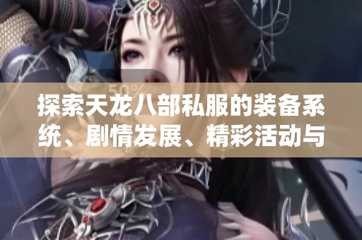 探索天龙八部私服的装备系统、剧情发展、精彩活动与技能解析详细指南