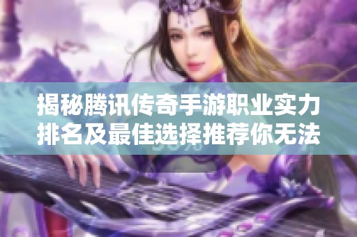 揭秘腾讯传奇手游职业实力排名及最佳选择推荐你无法错过的攻略分享