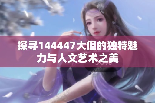 探寻144447大但的独特魅力与人文艺术之美