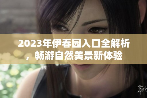 2023年伊春园入口全解析，畅游自然美景新体验
