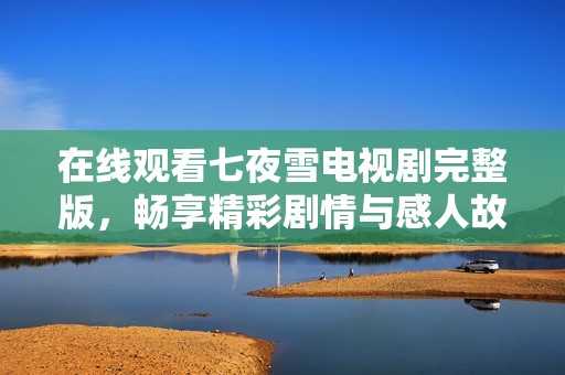 在线观看七夜雪电视剧完整版，畅享精彩剧情与感人故事