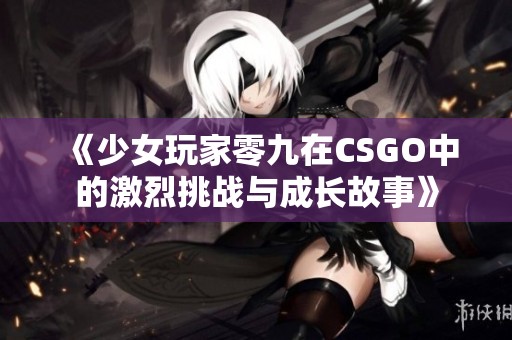 《少女玩家零九在CSGO中的激烈挑战与成长故事》