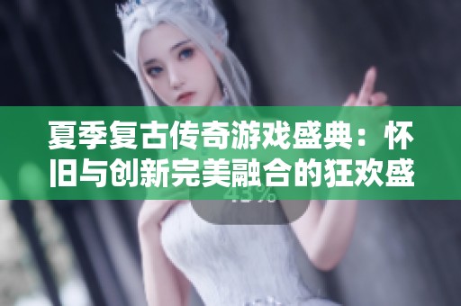 夏季复古传奇游戏盛典：怀旧与创新完美融合的狂欢盛宴等你来体验