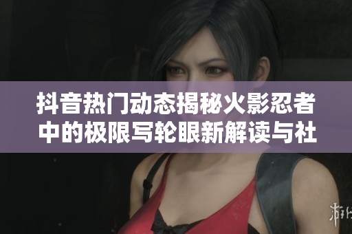抖音热门动态揭秘火影忍者中的极限写轮眼新解读与社会影响分析