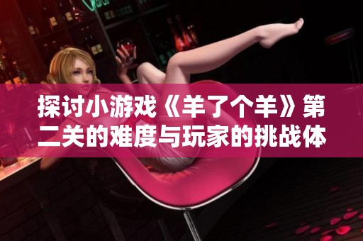 探讨小游戏《羊了个羊》第二关的难度与玩家的挑战体验解析