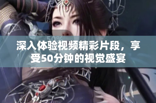 深入体验视频精彩片段，享受50分钟的视觉盛宴