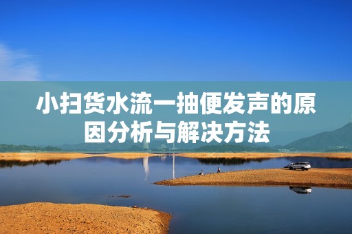 小扫货水流一抽便发声的原因分析与解决方法