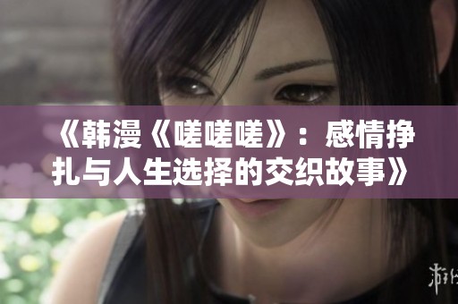 《韩漫《嗟嗟嗟》：感情挣扎与人生选择的交织故事》