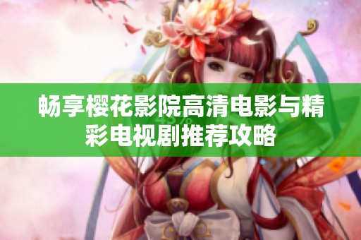 畅享樱花影院高清电影与精彩电视剧推荐攻略