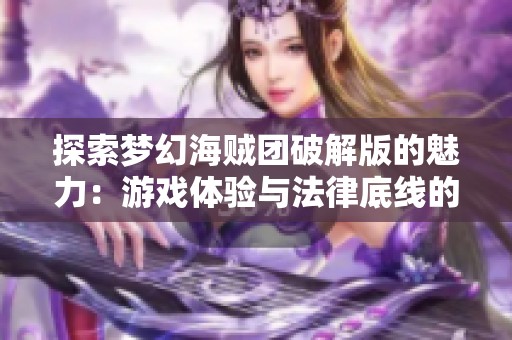 探索梦幻海贼团破解版的魅力：游戏体验与法律底线的辩证关系
