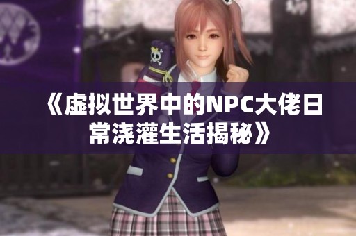 《虚拟世界中的NPC大佬日常浇灌生活揭秘》