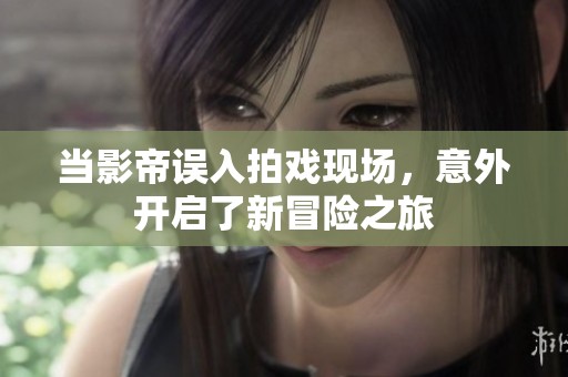 当影帝误入拍戏现场，意外开启了新冒险之旅