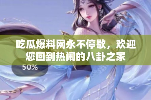 吃瓜爆料网永不停歇，欢迎您回到热闹的八卦之家