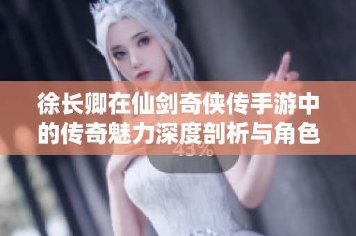 徐长卿在仙剑奇侠传手游中的传奇魅力深度剖析与角色图鉴解析