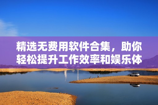 精选无费用软件合集，助你轻松提升工作效率和娱乐体验