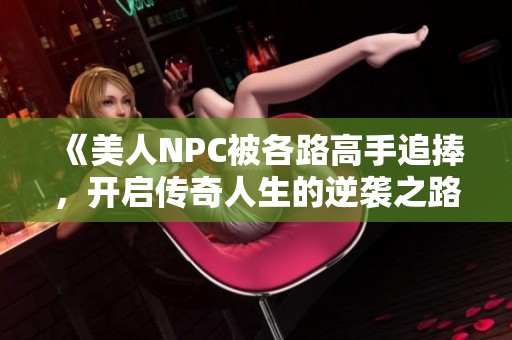 《美人NPC被各路高手追捧，开启传奇人生的逆袭之路》