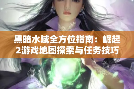 黑暗水域全方位指南：崛起2游戏地图探索与任务技巧分享