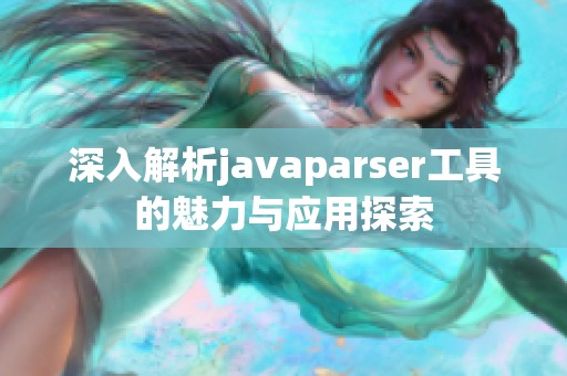 深入解析javaparser工具的魅力与应用探索