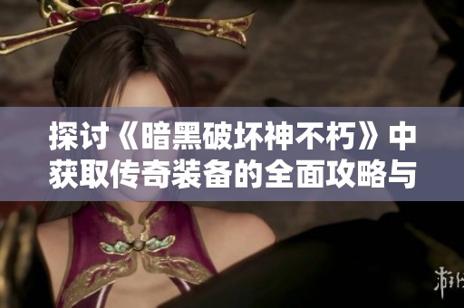 探讨《暗黑破坏神不朽》中获取传奇装备的全面攻略与技巧分享