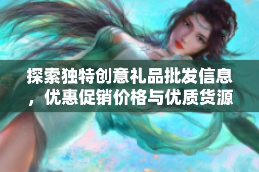 探索独特创意礼品批发信息，优惠促销价格与优质货源尽在这里，助你挑选完美礼物！