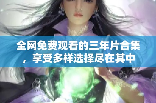 全网免费观看的三年片合集，享受多样选择尽在其中