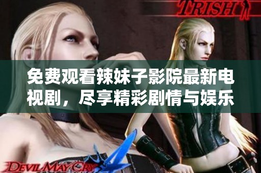 免费观看辣妹子影院最新电视剧，尽享精彩剧情与娱乐体验