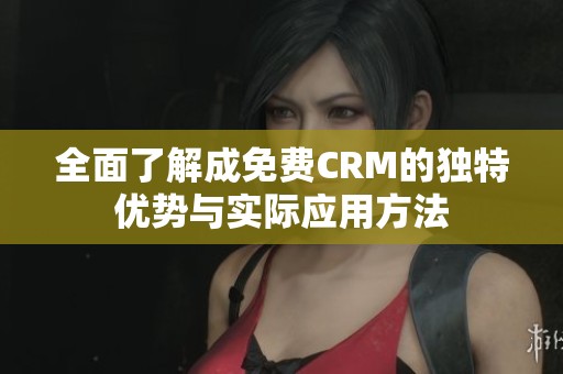 全面了解成免费CRM的独特优势与实际应用方法
