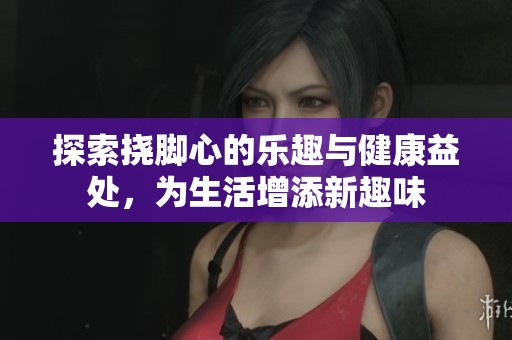 探索挠脚心的乐趣与健康益处，为生活增添新趣味